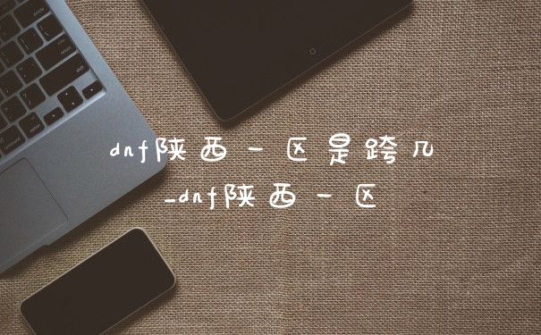 dnf陕西一区是跨几_dnf陕西一区