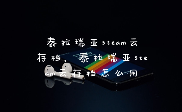 泰拉瑞亚steam云存档，泰拉瑞亚steam云存档怎么用