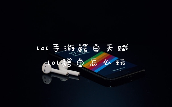 lol手游鳄鱼天赋 lol鳄鱼怎么玩