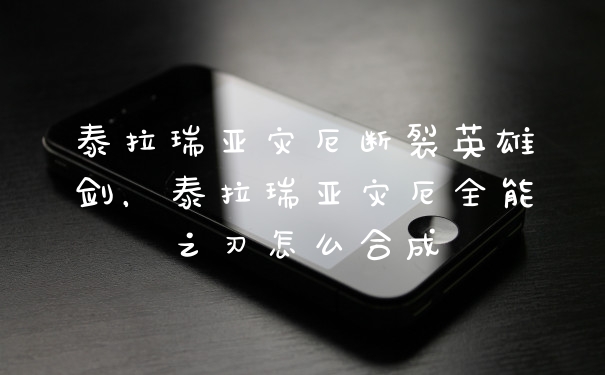 泰拉瑞亚灾厄断裂英雄剑,泰拉瑞亚灾厄全能之刃怎么合成