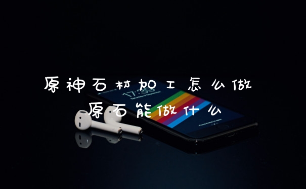 原神石材加工怎么做 原石能做什么