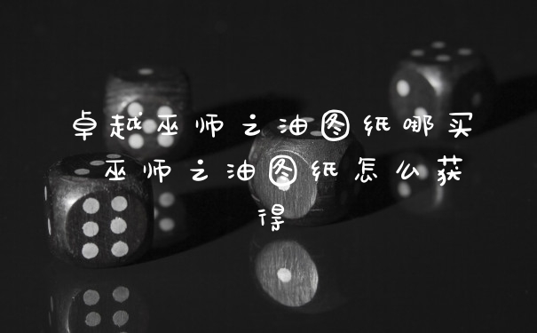 卓越巫师之油图纸哪买 巫师之油图纸怎么获得