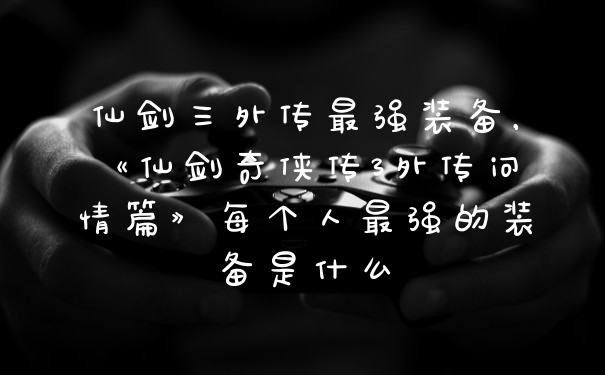 仙剑三外传最强装备,《仙剑奇侠传3外传问情篇》每个人最强的装备是什么