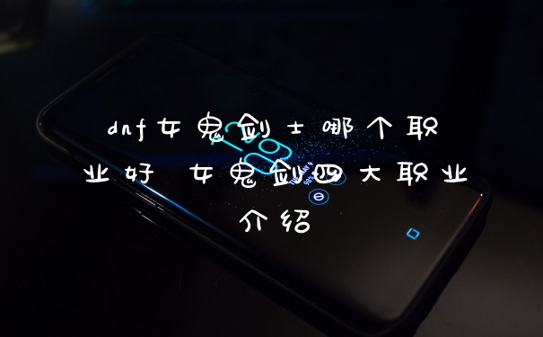 dnf女鬼剑士哪个职业好 女鬼剑四大职业介绍