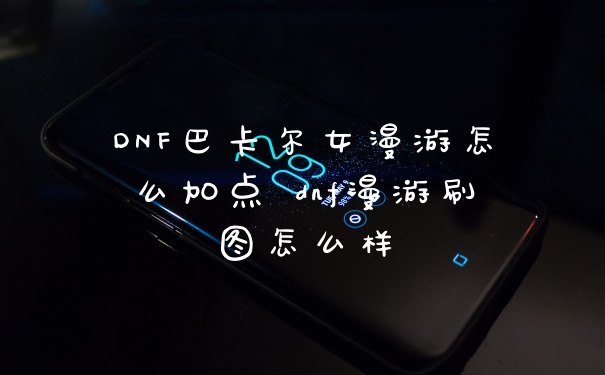 DNF巴卡尔女漫游怎么加点 dnf漫游刷图怎么样
