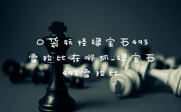 口袋妖怪绿宝石493雪拉比在哪抓_绿宝石493雪拉比