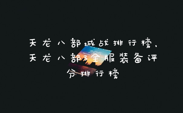 天龙八部城战排行榜,天龙八部3全服装备评分排行榜