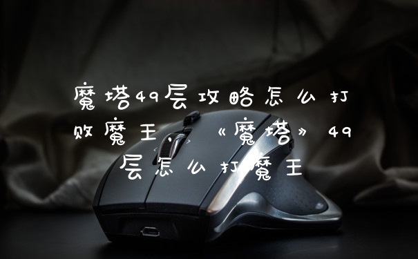 魔塔49层攻略怎么打败魔王，《魔塔》49层怎么打魔王