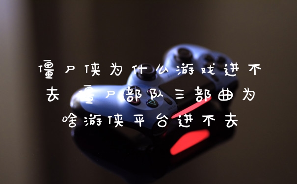 僵尸侠为什么游戏进不去 僵尸部队三部曲为啥游侠平台进不去