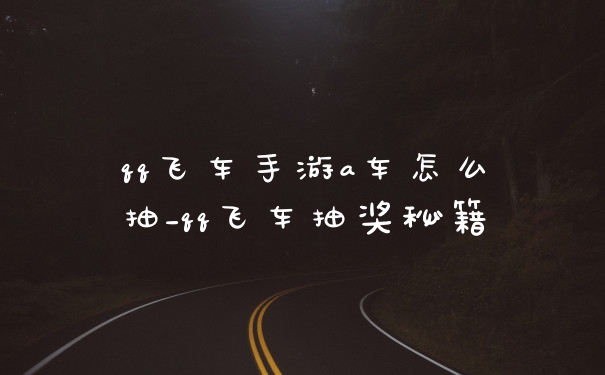qq飞车手游a车怎么抽_qq飞车抽奖秘籍