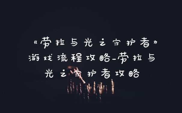 《劳拉与光之守护者》游戏流程攻略_劳拉与光之守护者攻略