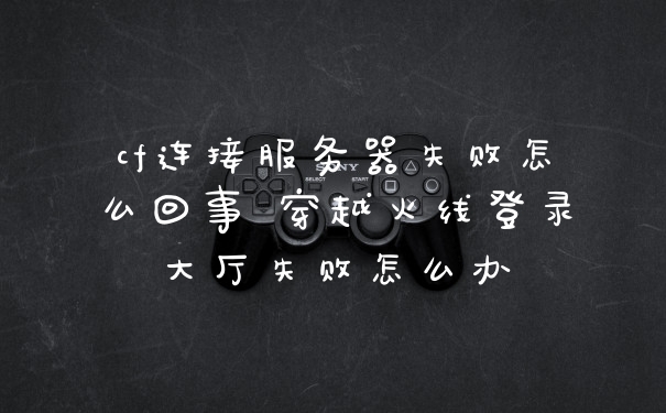 cf连接服务器失败怎么回事 穿越火线登录大厅失败怎么办