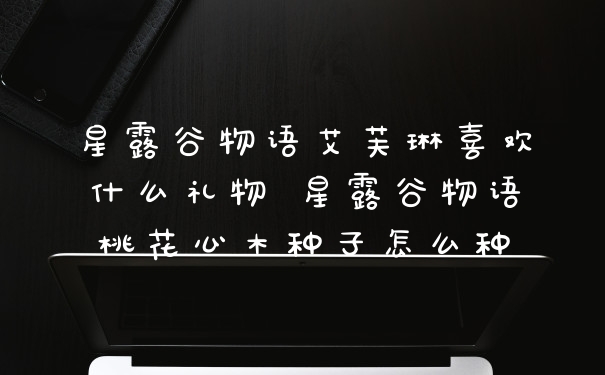 星露谷物语艾芙琳喜欢什么礼物 星露谷物语桃花心木种子怎么种