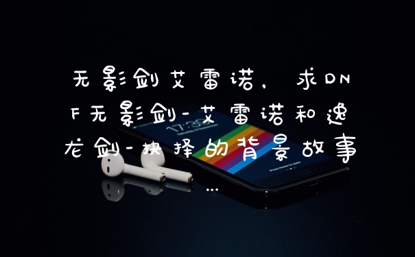 无影剑艾雷诺，求DNF无影剑-艾雷诺和逸龙剑-抉择的背景故事…
