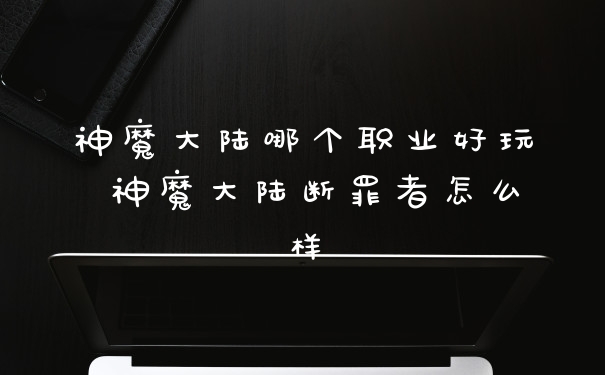 神魔大陆哪个职业好玩 神魔大陆断罪者怎么样