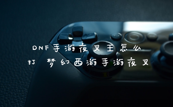 DNF手游夜叉王怎么打 梦幻西游手游夜叉