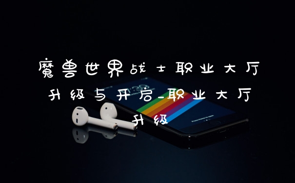 魔兽世界战士职业大厅升级与开启_职业大厅升级