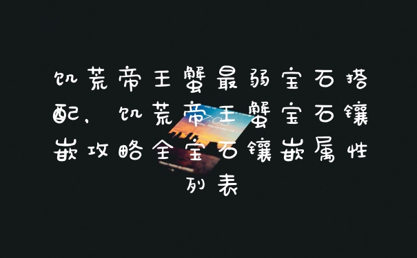 饥荒帝王蟹最弱宝石搭配，饥荒帝王蟹宝石镶嵌攻略全宝石镶嵌属性列表