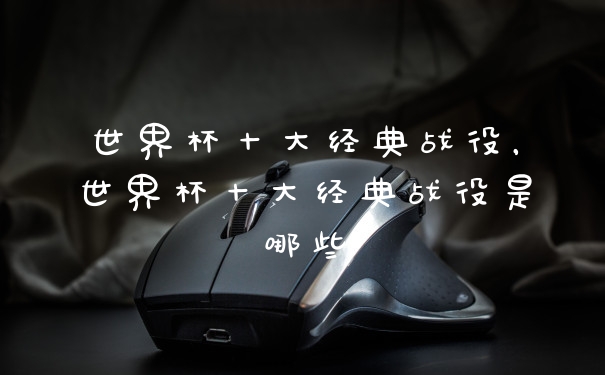 世界杯十大经典战役，世界杯十大经典战役是哪些