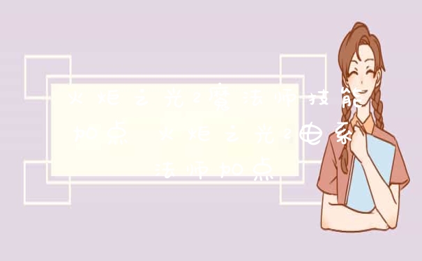 火炬之光2魔法师技能加点 火炬之光2电系法师加点