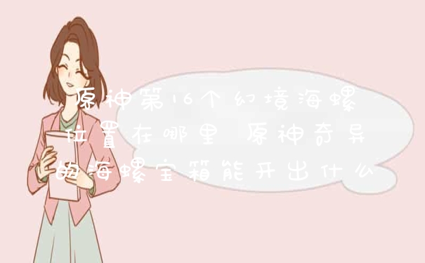 原神第16个幻境海螺位置在哪里 原神奇异的海螺宝箱能开出什么