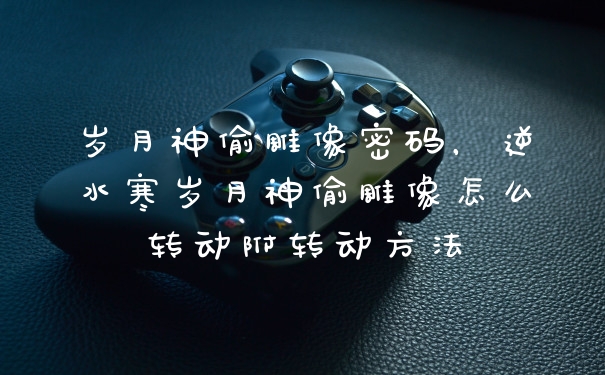岁月神偷雕像密码，逆水寒岁月神偷雕像怎么转动附转动方法