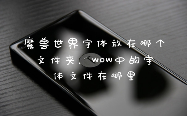 魔兽世界字体放在哪个文件夹，WOW中的字体文件在哪里