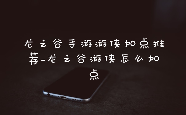 龙之谷手游游侠加点推荐_龙之谷游侠怎么加点
