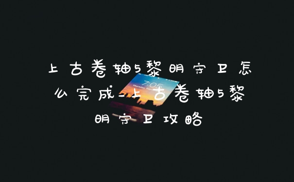 上古卷轴5黎明守卫怎么完成_上古卷轴5黎明守卫攻略