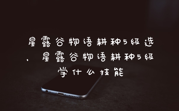 星露谷物语耕种5级选，星露谷物语耕种5级学什么技能
