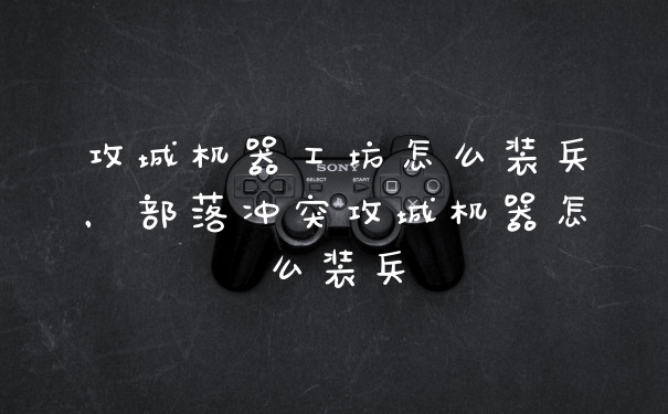 攻城机器工坊怎么装兵，部落冲突攻城机器怎么装兵