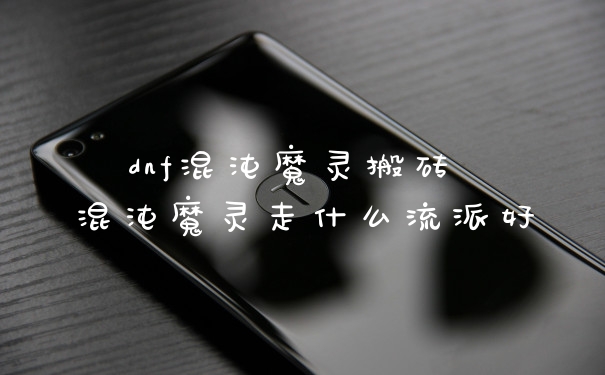 dnf混沌魔灵搬砖 混沌魔灵走什么流派好
