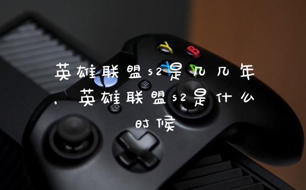 英雄联盟s2是几几年，英雄联盟s2是什么时候