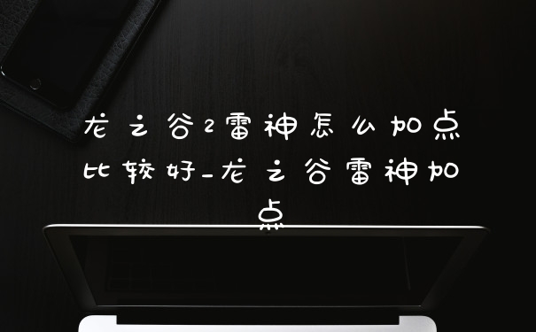 龙之谷2雷神怎么加点比较好_龙之谷雷神加点