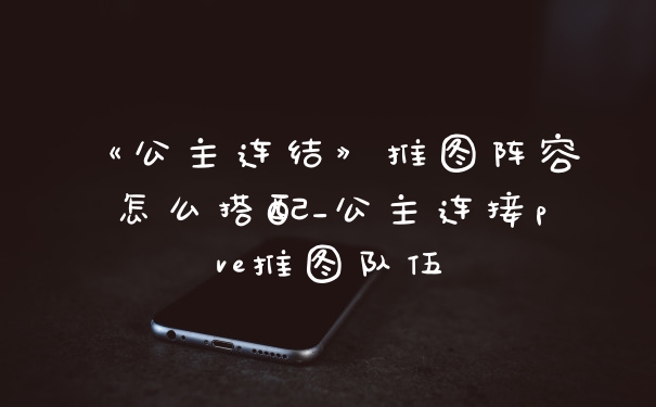 《公主连结》推图阵容怎么搭配_公主连接pve推图队伍