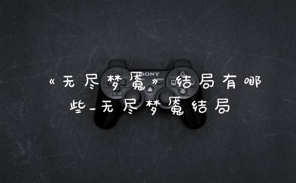 《无尽梦魇》结局有哪些_无尽梦魇结局