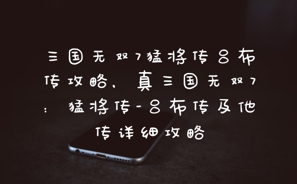三国无双7猛将传吕布传攻略，真三国无双7：猛将传-吕布传及他传详细攻略