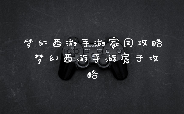 梦幻西游手游家园攻略 梦幻西游手游房子攻略