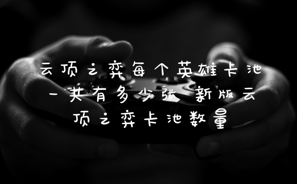 云顶之弈每个英雄卡池一共有多少张 新版云顶之弈卡池数量