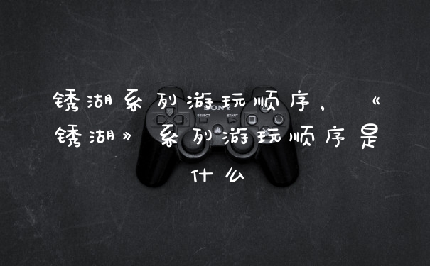 锈湖系列游玩顺序，《锈湖》系列游玩顺序是什么