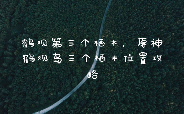 鹤观第三个栖木，原神鹤观岛三个栖木位置攻略