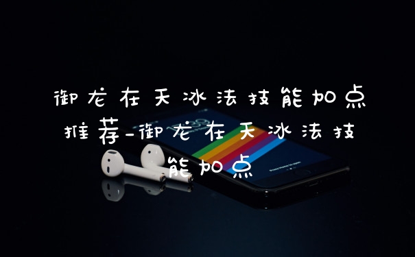 御龙在天冰法技能加点推荐_御龙在天冰法技能加点