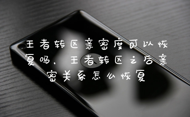 王者转区亲密度可以恢复吗，王者转区之后亲密关系怎么恢复