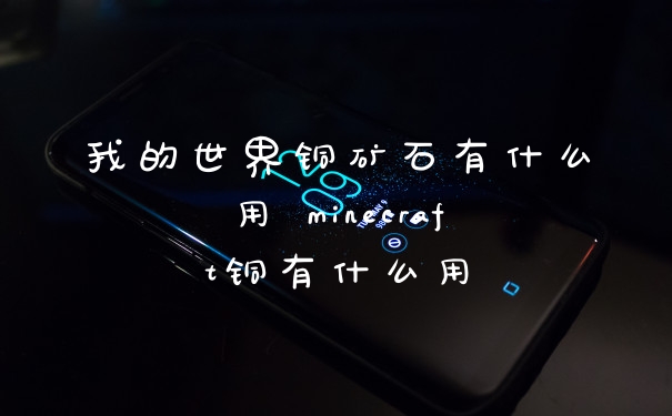 我的世界铜矿石有什么用 minecraft铜有什么用
