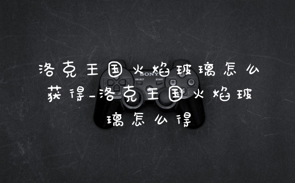 洛克王国火焰玻璃怎么获得_洛克王国火焰玻璃怎么得