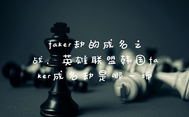 faker劫的成名之战,英雄联盟韩国faker成名劫是哪一场