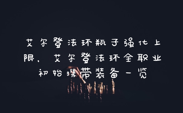 艾尔登法环瓶子强化上限，艾尔登法环全职业初始携带装备一览