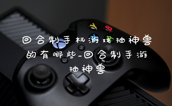 回合制手机游戏抽神兽的有哪些_回合制手游抽神兽