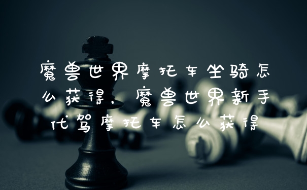 魔兽世界摩托车坐骑怎么获得，魔兽世界新手代驾摩托车怎么获得