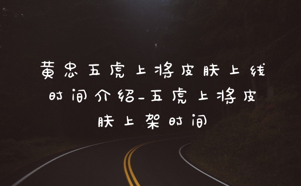 黄忠五虎上将皮肤上线时间介绍_五虎上将皮肤上架时间